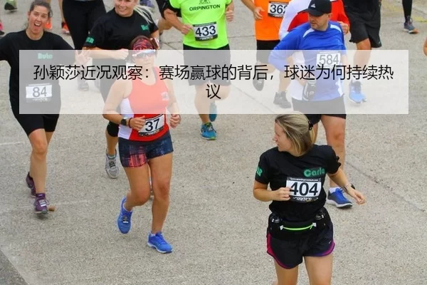 孙颖莎近况观察：赛场赢球的背后，球迷为何持续热议